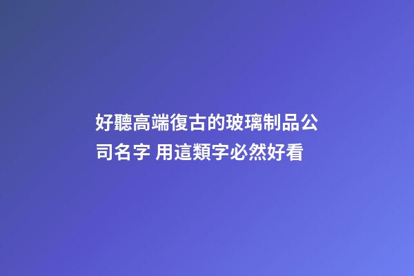 好聽高端復古的玻璃制品公司名字 用這類字必然好看-第1張-公司起名-玄機派